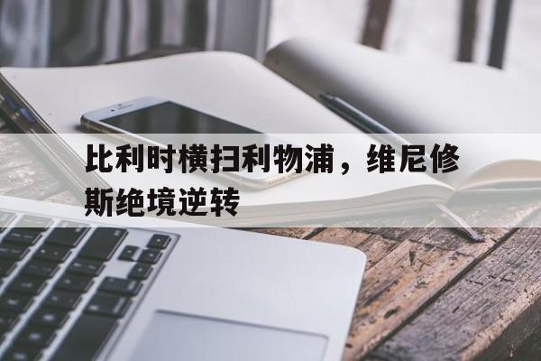 关于比利时横扫利物浦,维尼修斯绝境逆转的信息 关于比利时横扫利物浦,维尼修斯绝境逆转的信息